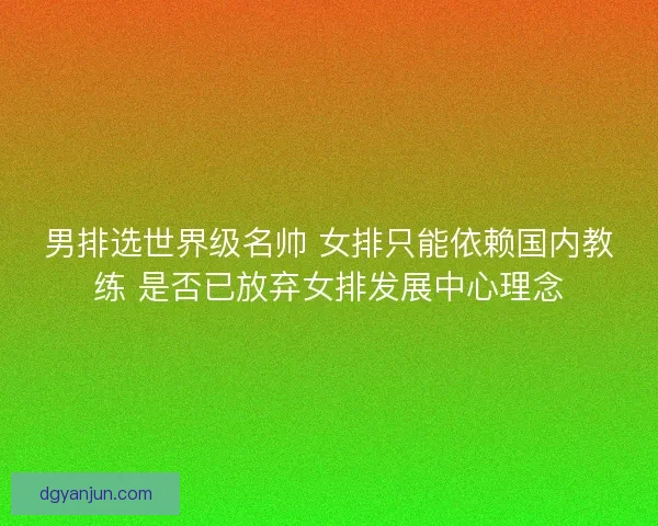 男排选世界级名帅 女排只能依赖国内教练 是否已放弃女排发展中心理念