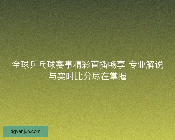 全球乒乓球赛事精彩直播畅享 专业解说与实时比分尽在掌握 全球乒乓球赛事精彩直播畅享 专业解说与实时比分尽在掌握