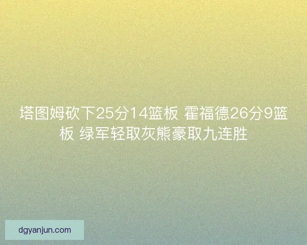 塔图姆砍下25分14篮板 霍福德26分9篮板 绿军轻取灰熊豪取九连胜 塔图姆砍下25分14篮板 霍福德26分9篮板 绿军轻取灰熊豪取九连胜