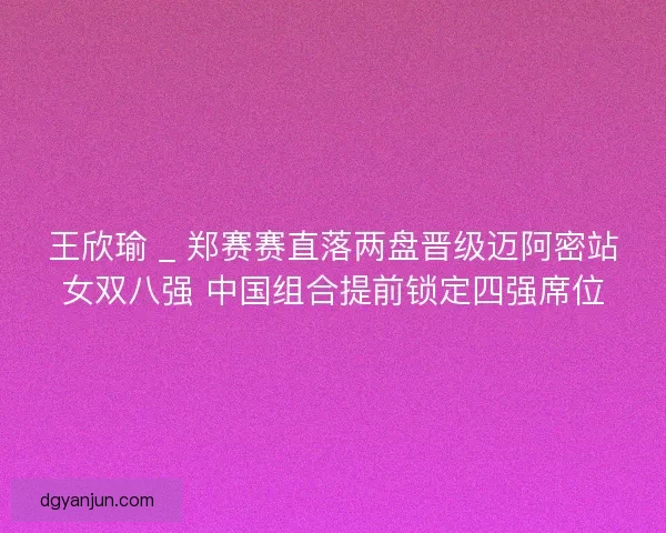 王欣瑜 _ 郑赛赛直落两盘晋级迈阿密站女双八强 中国组合提前锁定四强席位