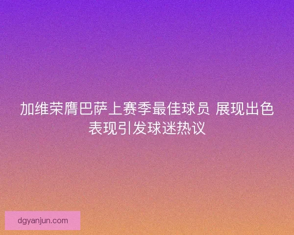 加维荣膺巴萨上赛季最佳球员 展现出色表现引发球迷热议