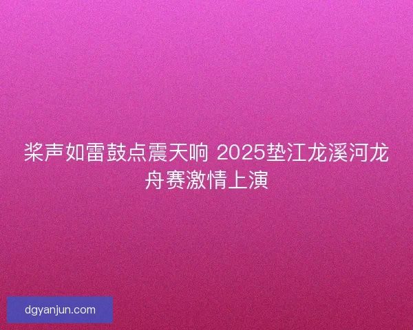 桨声如雷鼓点震天响 2025垫江龙溪河龙舟赛激情上演