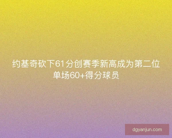 约基奇砍下61分创赛季新高成为第二位单场60+得分球员 约基奇砍下61分创赛季新高成为第二位单场60+得分球员