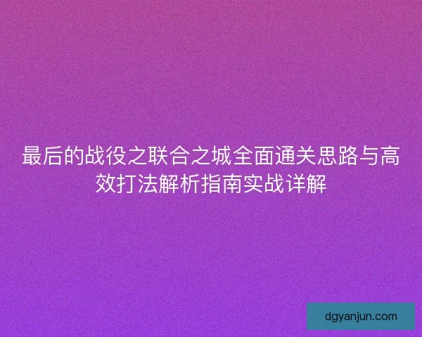 最后的战役之联合之城全面通关思路与高效打法解析指南实战详解 最后的战役之联合之城全面通关思路与高效打法解析指南实战详解