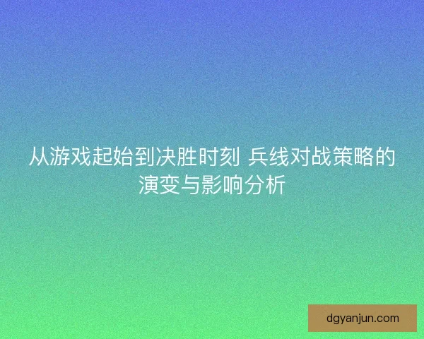 从游戏起始到决胜时刻 兵线对战策略的演变与影响分析