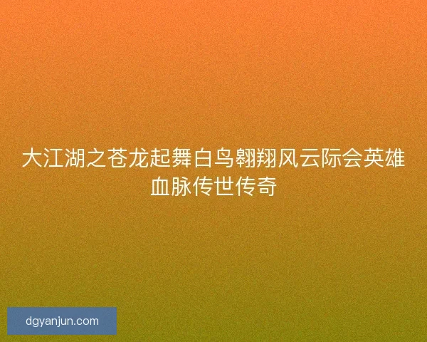 大江湖之苍龙起舞白鸟翱翔风云际会英雄血脉传世传奇 大江湖之苍龙起舞白鸟翱翔风云际会英雄血脉传世传奇