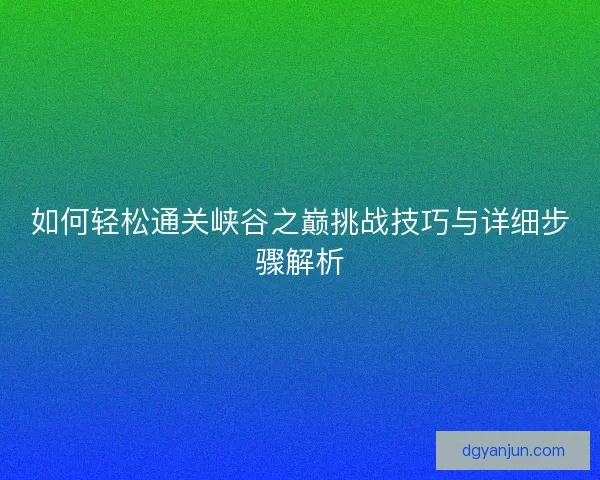 如何轻松通关峡谷之巅挑战技巧与详细步骤解析 如何轻松通关峡谷之巅挑战技巧与详细步骤解析