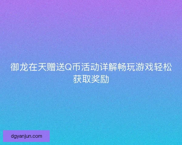 御龙在天赠送Q币活动详解畅玩游戏轻松获取奖励