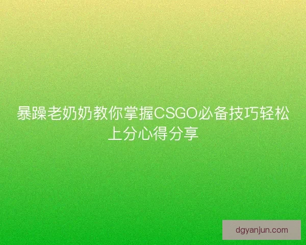 暴躁老奶奶教你掌握CSGO必备技巧轻松上分心得分享 暴躁老奶奶教你掌握CSGO必备技巧轻松上分心得分享