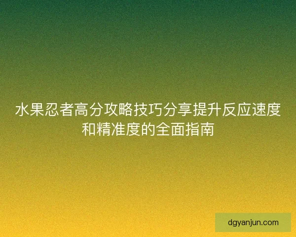 水果忍者高分攻略技巧分享提升反应速度和精准度的全面指南