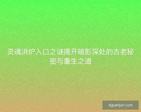 灵魂洪炉入口之谜揭开暗影深处的古老秘密与重生之道 灵魂洪炉入口之谜揭开暗影深处的古老秘密与重生之道