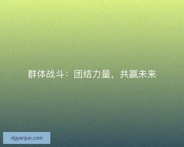 群体战斗:团结力量,共赢未来 群体战斗:团结力量,共赢未来