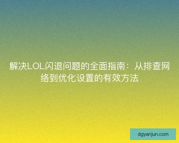 解决LOL闪退问题的全面指南：从排查网络到优化设置的有效方法