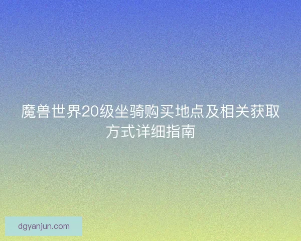 魔兽世界20级坐骑购买地点及相关获取方式详细指南