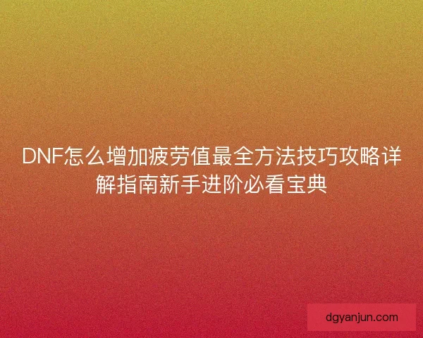 DNF怎么增加疲劳值最全方法技巧攻略详解指南新手进阶必看宝典