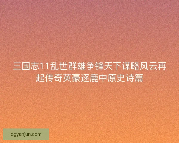 三国志11乱世群雄争锋天下谋略风云再起传奇英豪逐鹿中原史诗篇