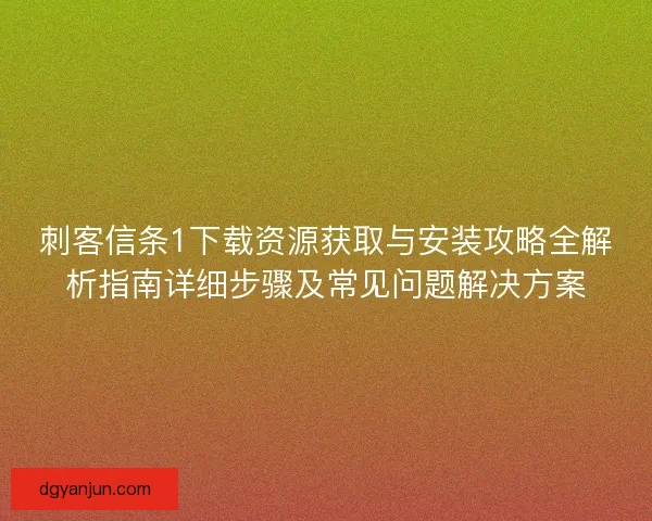刺客信条1下载资源获取与安装攻略全解析指南详细步骤及常见问题解决方案
