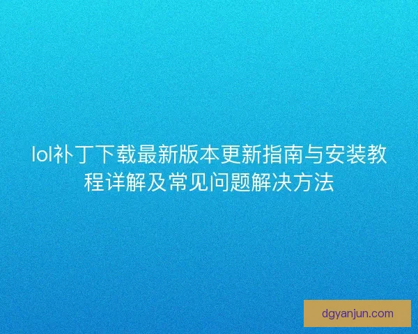 lol补丁下载最新版本更新指南与安装教程详解及常见问题解决方法