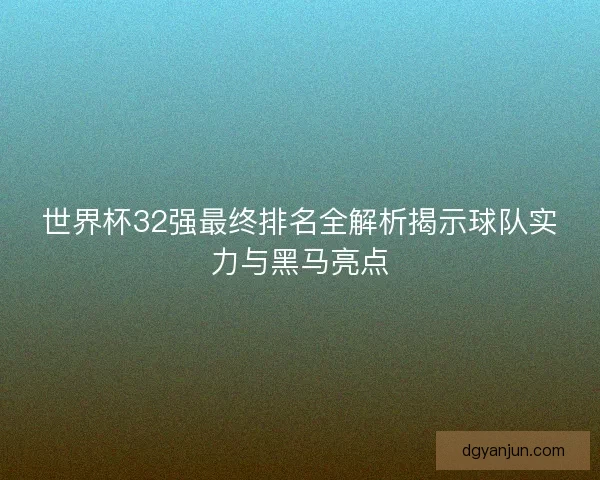 世界杯32强最终排名全解析揭示球队实力与黑马亮点