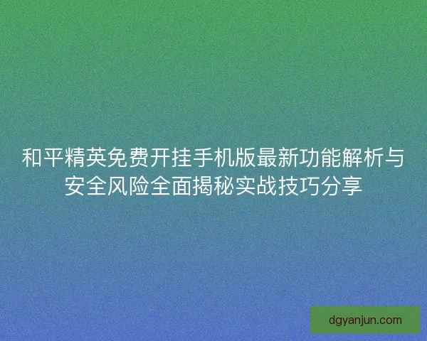 和平精英免费开挂手机版最新功能解析与安全风险全面揭秘实战技巧分享