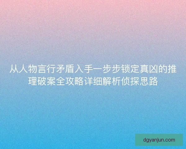 从人物言行矛盾入手一步步锁定真凶的推理破案全攻略详细解析侦探思路