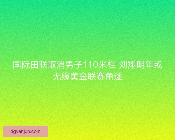 国际田联取消男子110米栏 刘翔明年或无缘黄金联赛角逐