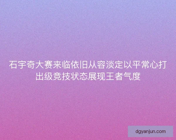 石宇奇大赛来临依旧从容淡定以平常心打出级竞技状态展现王者气度