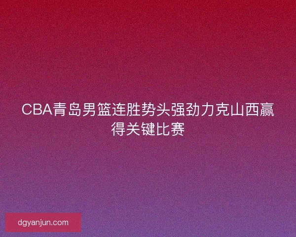 CBA青岛男篮连胜势头强劲力克山西赢得关键比赛 CBA青岛男篮连胜势头强劲力克山西赢得关键比赛