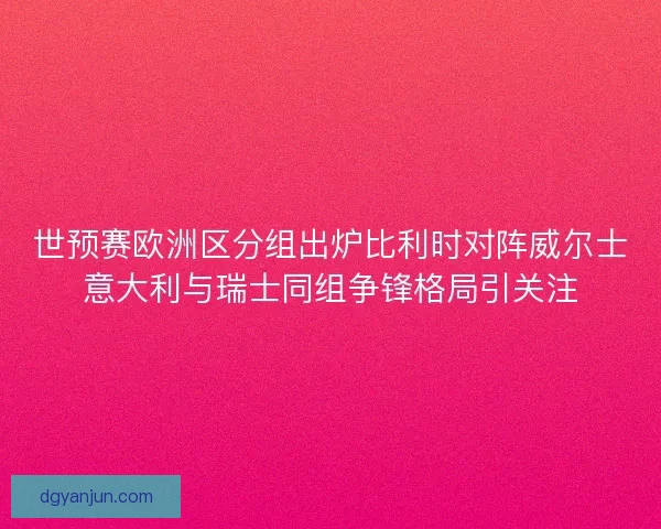 世预赛欧洲区分组出炉比利时对阵威尔士意大利与瑞士同组争锋格局引关注