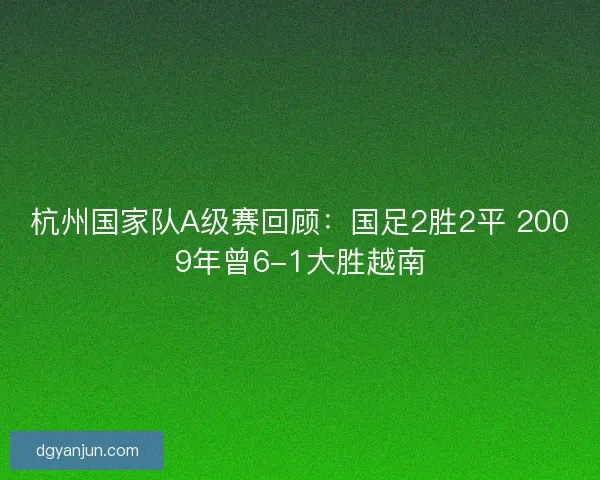 杭州国家队A级赛回顾:国足2胜2平 2009年曾6-1大胜越南 杭州国家队A级赛回顾:国足2胜2平 2009年曾6-1大胜越南