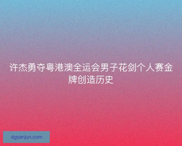 许杰勇夺粤港澳全运会男子花剑个人赛金牌创造历史