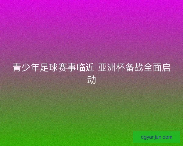 青少年足球赛事临近 亚洲杯备战全面启动