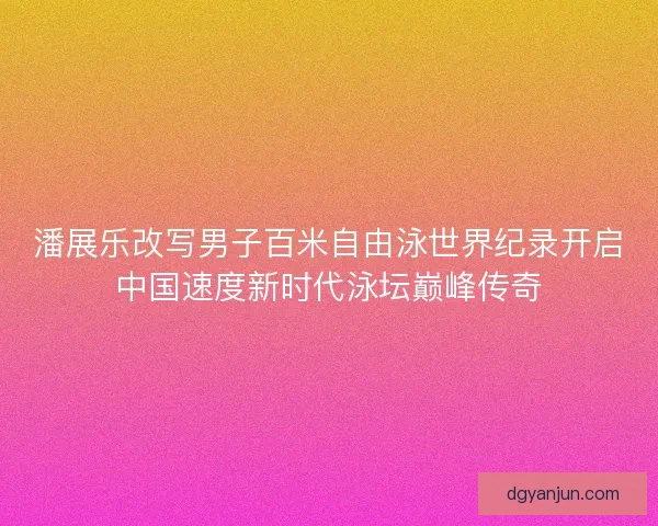 潘展乐改写男子百米自由泳世界纪录开启中国速度新时代泳坛巅峰传奇 潘展乐改写男子百米自由泳世界纪录开启中国速度新时代泳坛巅峰传奇