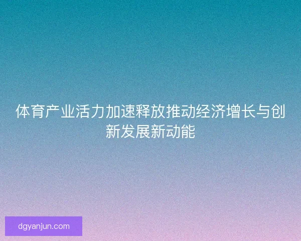 体育产业活力加速释放推动经济增长与创新发展新动能