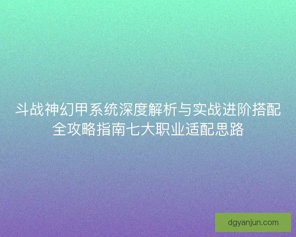 斗战神幻甲系统深度解析与实战进阶搭配全攻略指南七大职业适配思路