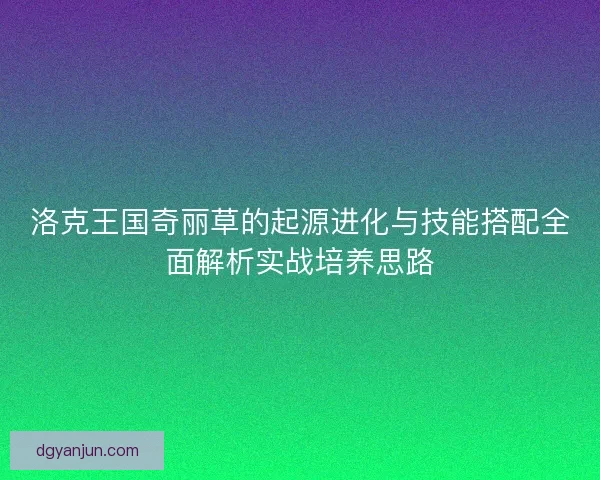 洛克王国奇丽草的起源进化与技能搭配全面解析实战培养思路
