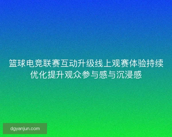 篮球电竞联赛互动升级线上观赛体验持续优化提升观众参与感与沉浸感