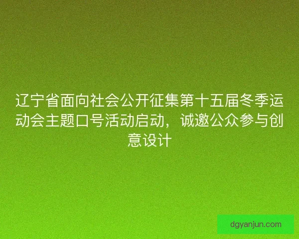 辽宁省面向社会公开征集第十五届冬季运动会主题口号活动启动，诚邀公众参与创意设计