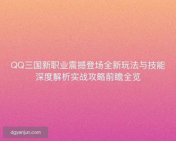 QQ三国新职业震撼登场全新玩法与技能深度解析实战攻略前瞻全览