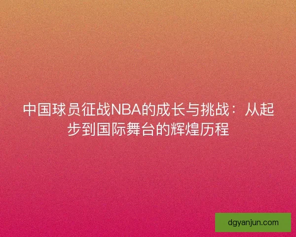 中国球员征战NBA的成长与挑战:从起步到国际舞台的辉煌历程 中国球员征战NBA的成长与挑战:从起步到国际舞台的辉煌历程