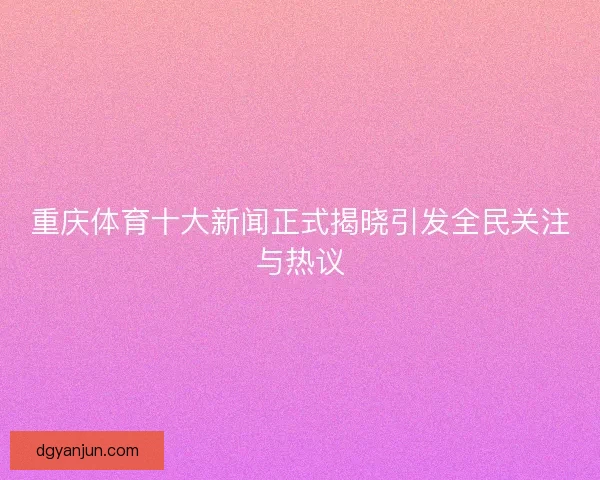重庆体育十大新闻正式揭晓引发全民关注与热议