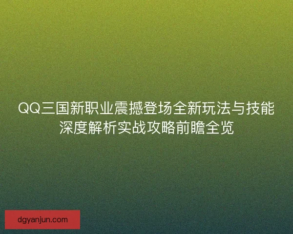QQ三国新职业震撼登场全新玩法与技能深度解析实战攻略前瞻全览