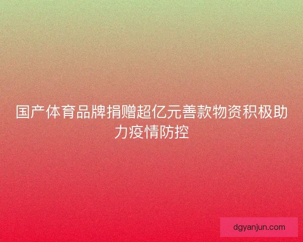国产体育品牌捐赠超亿元善款物资积极助力疫情防控