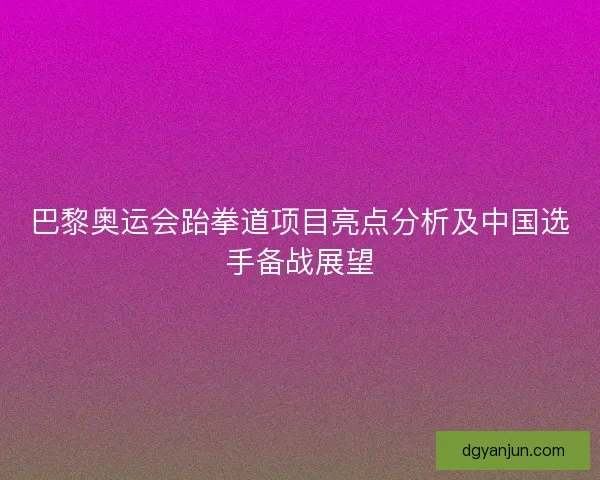 巴黎奥运会跆拳道项目亮点分析及中国选手备战展望
