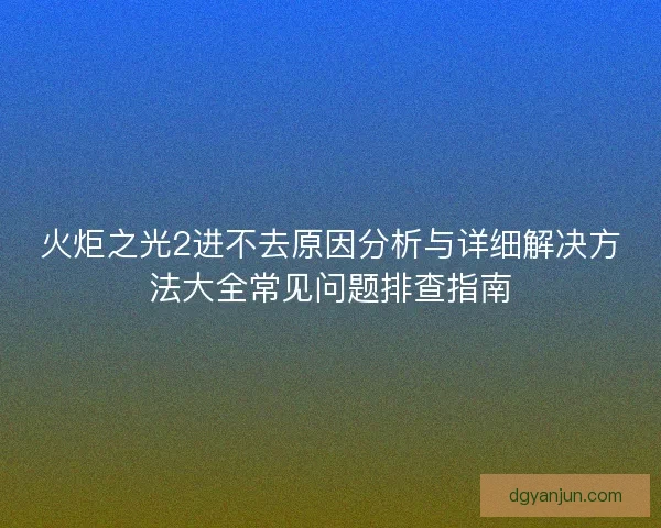 火炬之光2进不去原因分析与详细解决方法大全常见问题排查指南