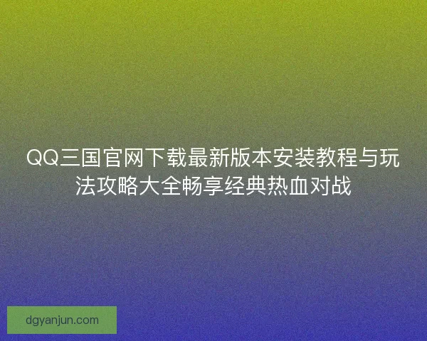 QQ三国官网下载最新版本安装教程与玩法攻略大全畅享经典热血对战 QQ三国官网下载最新版本安装教程与玩法攻略大全畅享经典热血对战
