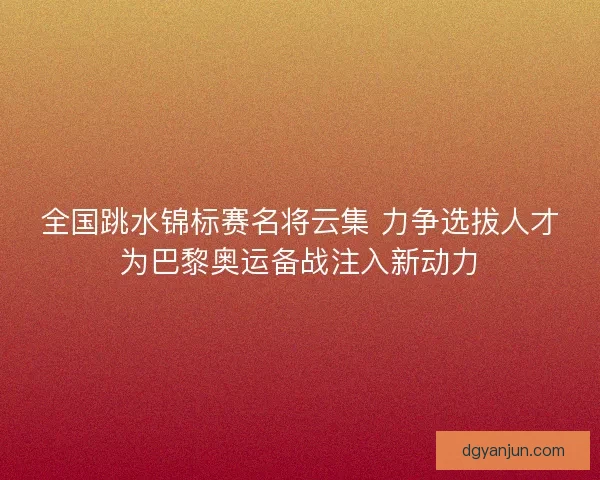 全国跳水锦标赛名将云集 力争选拔人才为巴黎奥运备战注入新动力 全国跳水锦标赛名将云集 力争选拔人才为巴黎奥运备战注入新动力