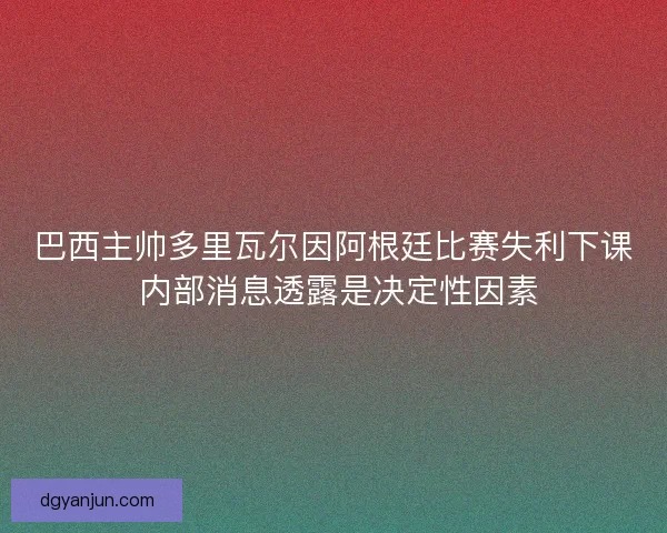 巴西主帅多里瓦尔因阿根廷比赛失利下课 内部消息透露是决定性因素