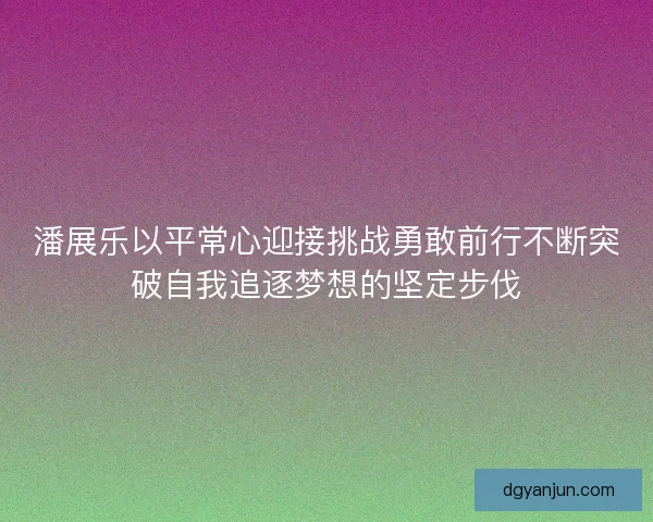潘展乐以平常心迎接挑战勇敢前行不断突破自我追逐梦想的坚定步伐