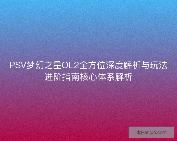 PSV梦幻之星OL2全方位深度解析与玩法进阶指南核心体系解析 PSV梦幻之星OL2全方位深度解析与玩法进阶指南核心体系解析